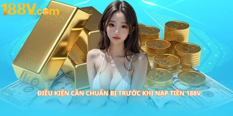 Điều Kiện Cần Chuẩn Bị Trước Khi Nạp Tiền 188V